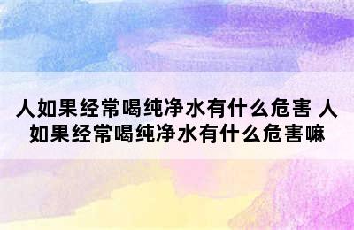 人如果经常喝纯净水有什么危害 人如果经常喝纯净水有什么危害嘛